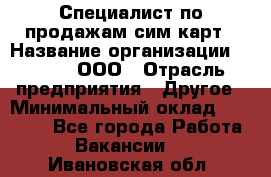 Специалист по продажам сим-карт › Название организации ­ Qprom, ООО › Отрасль предприятия ­ Другое › Минимальный оклад ­ 28 000 - Все города Работа » Вакансии   . Ивановская обл.